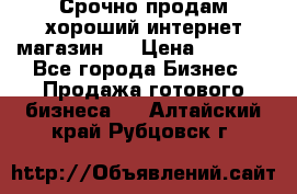 Срочно продам хороший интернет магазин.  › Цена ­ 4 600 - Все города Бизнес » Продажа готового бизнеса   . Алтайский край,Рубцовск г.